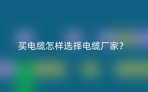 买电缆怎样选择电缆厂家?(图1) 买电缆怎样选择电缆厂家?(图1)
