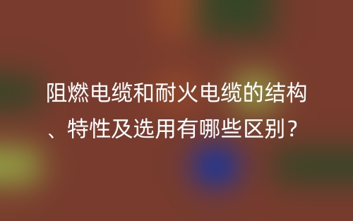 阻燃电缆和耐火电缆的结构、特性及选用有哪些区别?(图1) 阻燃电缆和耐火电缆的结构、特性及选用有哪些区别?(图1)