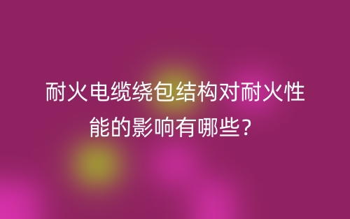 耐火电缆绕包结构对耐火性能的影响有哪些?(图1) 耐火电缆绕包结构对耐火性能的影响有哪些?(图1)