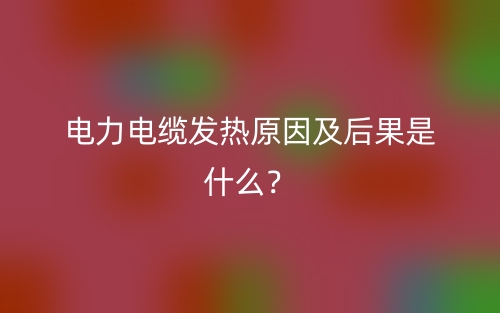电力电缆发热原因及后果是什么?(图1) 电力电缆发热原因及后果是什么?(图1)