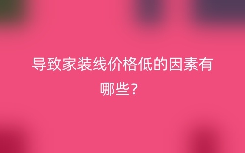 导致家装线价格低的因素有哪些?(图1) 导致家装线价格低的因素有哪些?(图1)