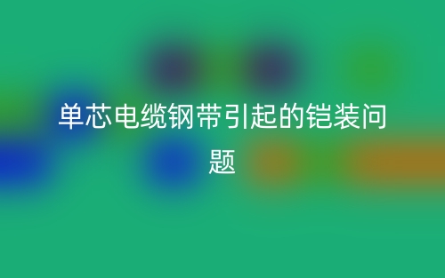单芯电缆钢带引起的铠装问题(图1) 单芯电缆钢带引起的铠装问题(图1)