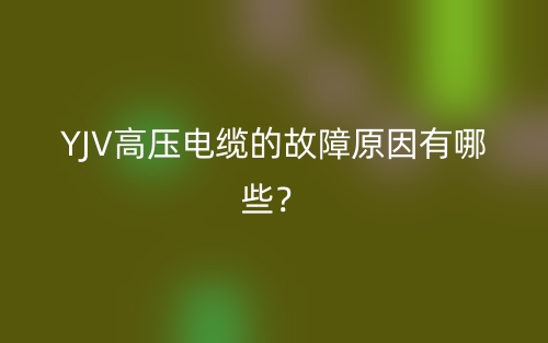 YJV高压电缆的故障原因有哪些?(图1) YJV高压电缆的故障原因有哪些?(图1)