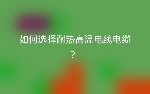 如何选择耐热高温电线电缆?(图1) 如何选择耐热高温电线电缆?(图1)