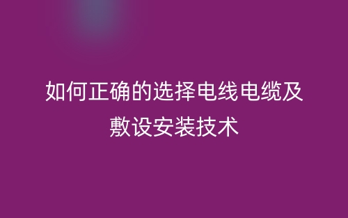 如何正确的选择电线电缆及敷设安装技术(图1) 如何正确的选择电线电缆及敷设安装技术(图1)