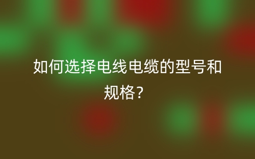 如何选择电线电缆的型号和规格?(图1) 如何选择电线电缆的型号和规格?(图1)