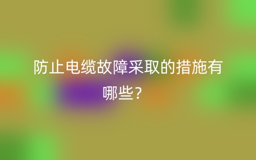 防止电缆故障采取的措施有哪些?(图1) 防止电缆故障采取的措施有哪些?(图1)
