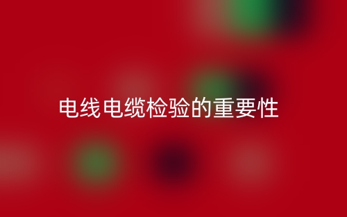 电线电缆检验的重要性(图1) 电线电缆检验的重要性(图1)