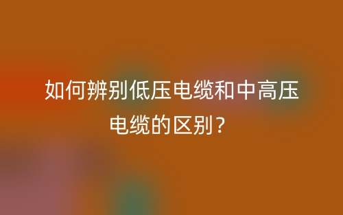 如何辨别低压电缆和中高压电缆的区别?(图1) 如何辨别低压电缆和中高压电缆的区别?(图1)
