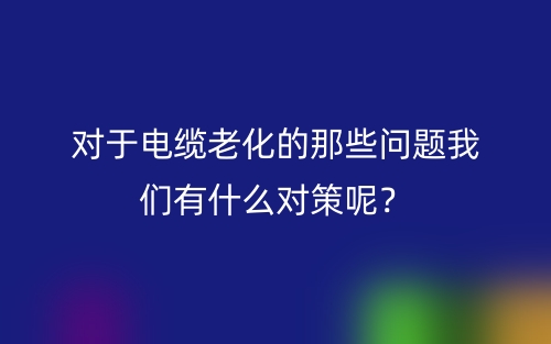 对于电缆老化的那些问题我们有什么对策呢?(图1) 对于电缆老化的那些问题我们有什么对策呢?(图1)