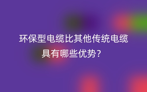 环保型电缆比其他传统电缆具有哪些优势?(图1) 环保型电缆比其他传统电缆具有哪些优势?(图1)