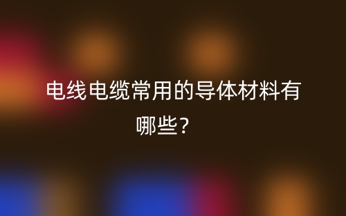 电线电缆常用的导体材料有哪些?(图1) 电线电缆常用的导体材料有哪些?(图1)