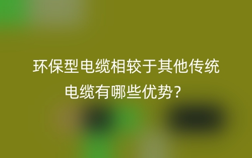 环保型电缆相较于其他传统电缆有哪些优势?(图1) 环保型电缆相较于其他传统电缆有哪些优势?(图1)