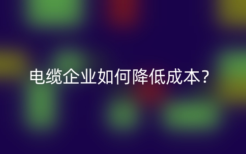 电缆企业如何降低成本?(图1) 电缆企业如何降低成本?(图1)