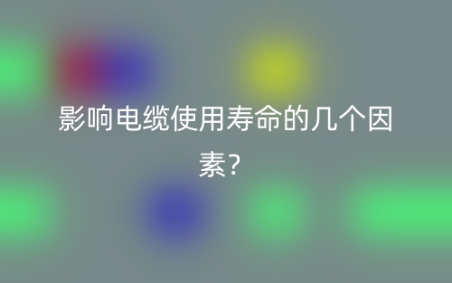 影响电缆使用寿命的几个因素?(图1) 影响电缆使用寿命的几个因素?(图1)