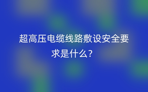 超高压电缆线路敷设安全要求是什么?(图1) 超高压电缆线路敷设安全要求是什么?(图1)