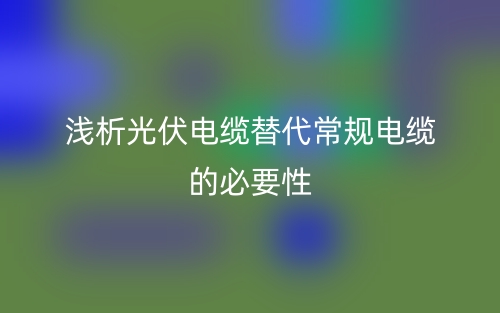 浅析光伏电缆替代常规电缆的必要性(图1) 浅析光伏电缆替代常规电缆的必要性(图1)