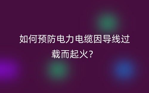 如何预防电力电缆因导线过载而起火?(图1) 如何预防电力电缆因导线过载而起火?(图1)