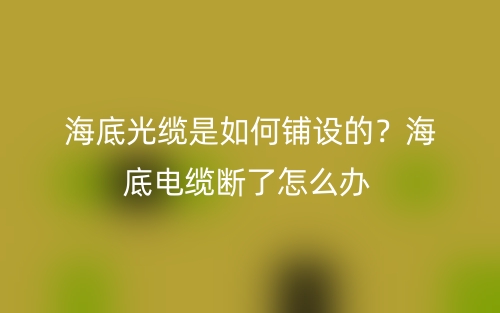 海底光缆是如何铺设的?海底电缆断了怎么办(图1) 海底光缆是如何铺设的?海底电缆断了怎么办(图1)