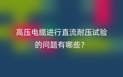高压电缆进行直流耐压试验的问题有哪些?(图1) 高压电缆进行直流耐压试验的问题有哪些?(图1)