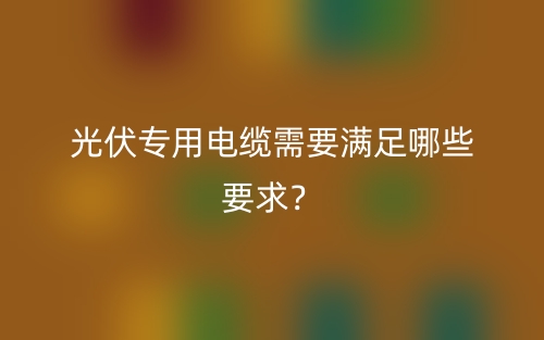 光伏专用电缆需要满足哪些要求?(图1) 光伏专用电缆需要满足哪些要求?(图1)