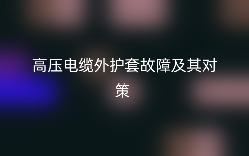 高压电缆外护套故障及其对策(图1) 高压电缆外护套故障及其对策(图1)