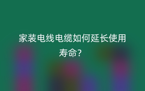 家装电线电缆如何延长使用寿命?(图1) 家装电线电缆如何延长使用寿命?(图1)