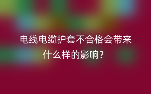 电线电缆护套不合格会带来什么样的影响?(图1) 电线电缆护套不合格会带来什么样的影响?(图1)