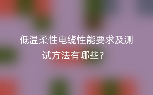 低温柔性电缆性能要求及测试方法有哪些?(图1) 低温柔性电缆性能要求及测试方法有哪些?(图1)
