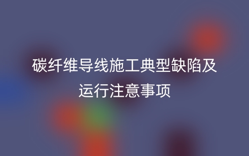 碳纤维导线施工典型缺陷及运行注意事项(图1) 碳纤维导线施工典型缺陷及运行注意事项(图1)