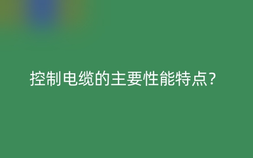 控制电缆的主要性能特点?(图1) 控制电缆的主要性能特点?(图1)