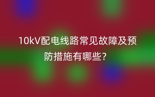 10kV配电线路常见故障及预防措施有哪些?(图1) 10kV配电线路常见故障及预防措施有哪些?(图1)