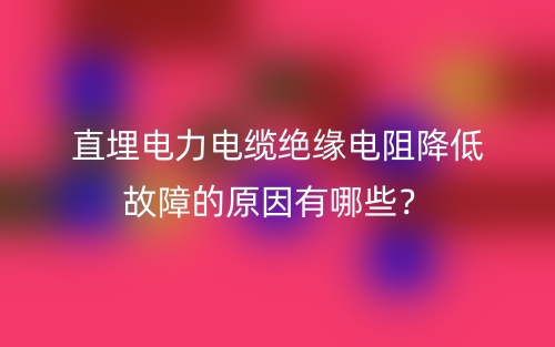 直埋电力电缆绝缘电阻降低故障的原因有哪些?(图1) 直埋电力电缆绝缘电阻降低故障的原因有哪些?(图1)