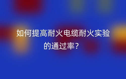 如何提高耐火电缆耐火实验的通过率?(图1) 如何提高耐火电缆耐火实验的通过率?(图1)