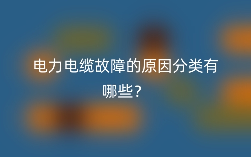 电力电缆故障的原因分类有哪些?(图1) 电力电缆故障的原因分类有哪些?(图1)