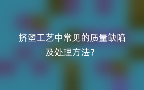 挤塑工艺中常见的质量缺陷及处理方法?(图1) 挤塑工艺中常见的质量缺陷及处理方法?(图1)