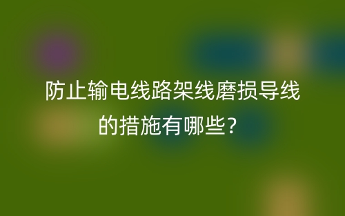 防止输电线路架线磨损导线的措施有哪些?(图1) 防止输电线路架线磨损导线的措施有哪些?(图1)