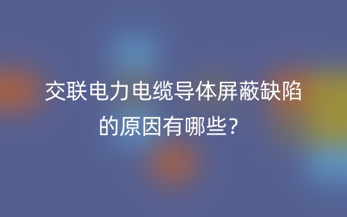交联电力电缆导体屏蔽缺陷的原因有哪些?(图1) 交联电力电缆导体屏蔽缺陷的原因有哪些?(图1)