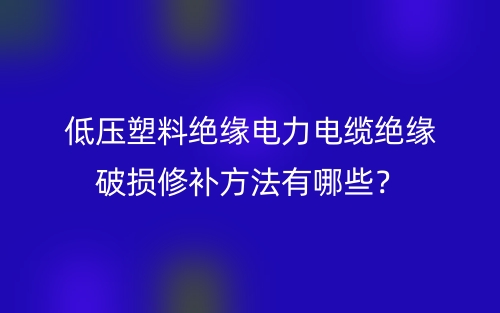 低压塑料绝缘电力电缆绝缘破损修补方法有哪些?(图1) 低压塑料绝缘电力电缆绝缘破损修补方法有哪些?(图1)