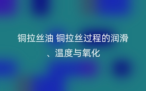 铜拉丝油 铜拉丝过程的润滑、温度与氧化(图1) 铜拉丝油 铜拉丝过程的润滑、温度与氧化(图1)