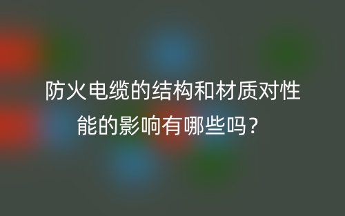 防火电缆的结构和材质对性能的影响有哪些吗?(图1) 防火电缆的结构和材质对性能的影响有哪些吗?(图1)
