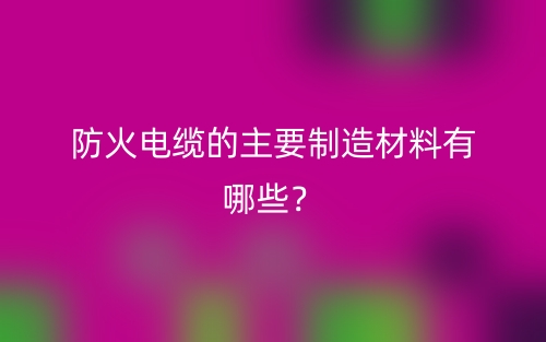 防火电缆的主要制造材料有哪些?(图1) 防火电缆的主要制造材料有哪些?(图1)