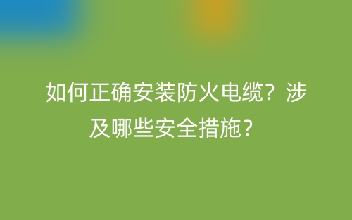 如何正确安装防火电缆?涉及哪些安全措施?(图1) 如何正确安装防火电缆?涉及哪些安全措施?(图1)