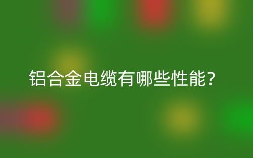 铝合金电缆有哪些性能?(图1) 铝合金电缆有哪些性能?(图1)