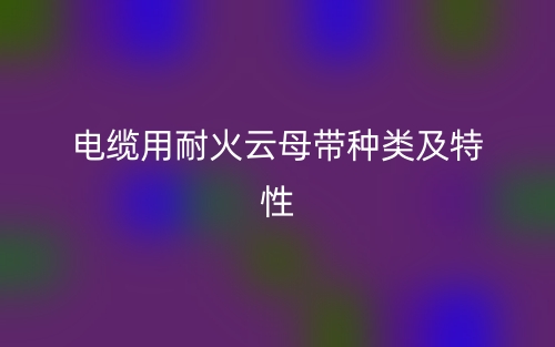 电缆用耐火云母带种类及特性(图1) 电缆用耐火云母带种类及特性(图1)