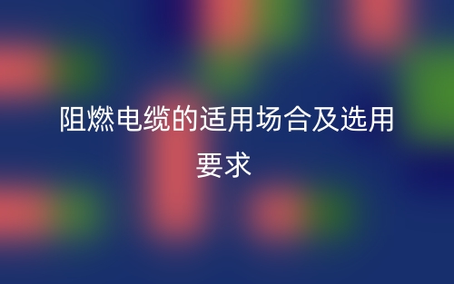 阻燃电缆的适用场合及选用要求(图1) 阻燃电缆的适用场合及选用要求(图1)