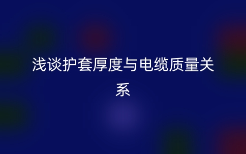 浅谈护套厚度与电缆质量关系(图1) 浅谈护套厚度与电缆质量关系(图1)