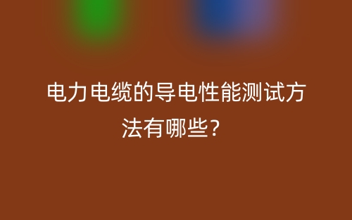 电力电缆的导电性能测试方法有哪些?(图1) 电力电缆的导电性能测试方法有哪些?(图1)