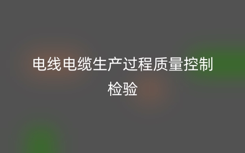 电线电缆生产过程质量控制检验(图1) 电线电缆生产过程质量控制检验(图1)