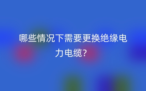哪些情况下需要更换绝缘电力电缆?(图1) 哪些情况下需要更换绝缘电力电缆?(图1)